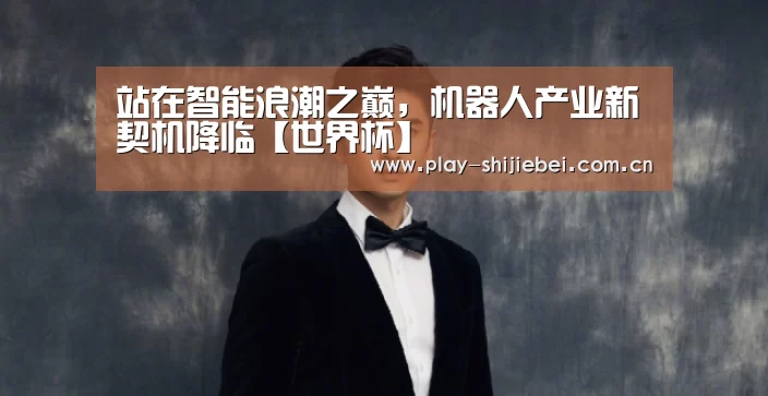 站在智能浪潮之巅，机器人产业新契机降临【世界杯】