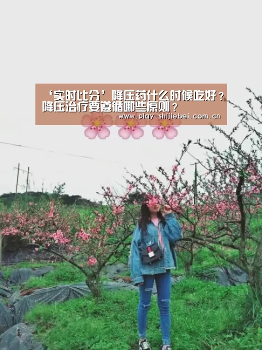‘实时比分’降压药什么时候吃好？降压治疗要遵循哪些原则？