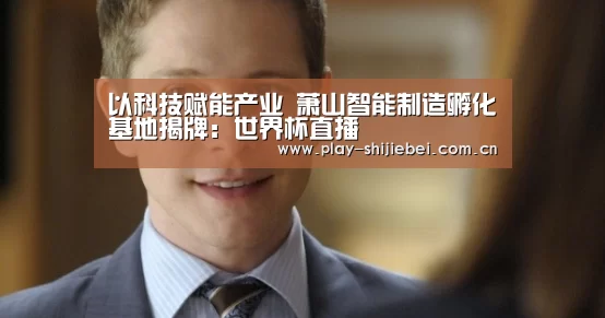 以科技赋能产业 萧山智能制造孵化基地揭牌:世界杯直播(图2) 实时比分